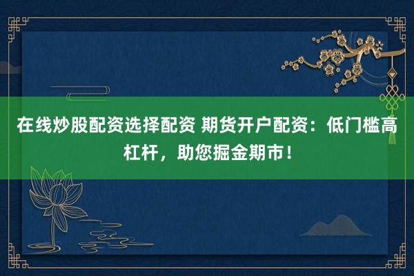 在线炒股配资选择配资 期货开户配资：低门槛高杠杆，助您掘金期市！