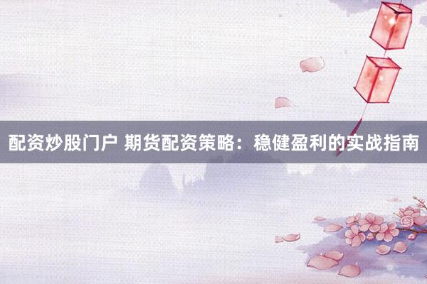 配资炒股门户 期货配资策略：稳健盈利的实战指南