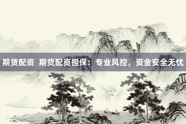 期货配资  期货配资担保：专业风控，资金安全无忧