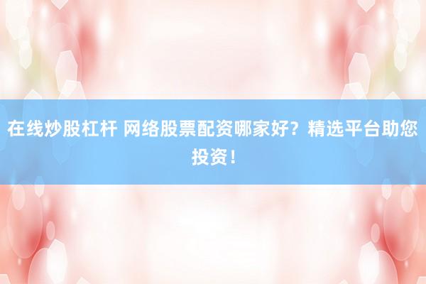 在线炒股杠杆 网络股票配资哪家好？精选平台助您投资！
