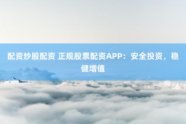 配资炒股配资 正规股票配资APP：安全投资，稳健增值