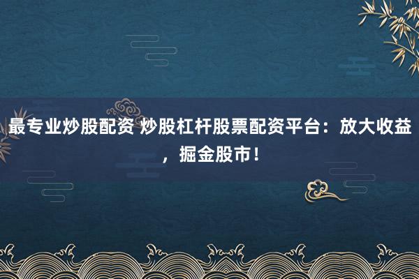 最专业炒股配资 炒股杠杆股票配资平台：放大收益，掘金股市！
