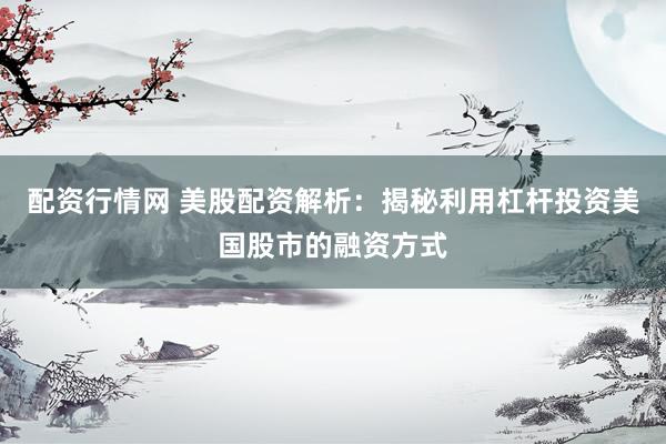 配资行情网 美股配资解析：揭秘利用杠杆投资美国股市的融资方式