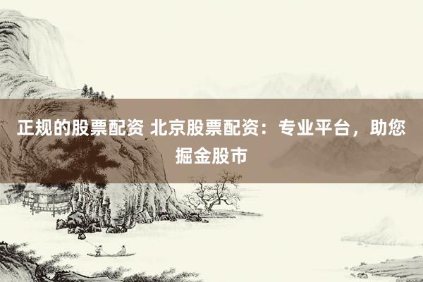 正规的股票配资 北京股票配资：专业平台，助您掘金股市