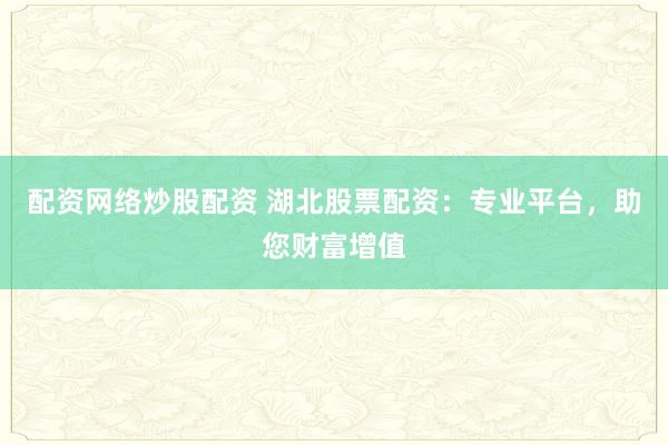 配资网络炒股配资 湖北股票配资：专业平台，助您财富增值