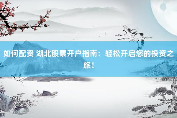 如何配资 湖北股票开户指南：轻松开启您的投资之旅！