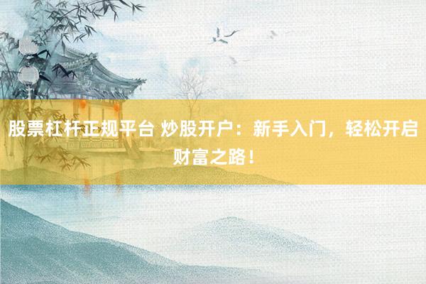 股票杠杆正规平台 炒股开户：新手入门，轻松开启财富之路！