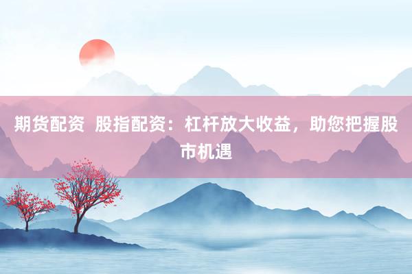 期货配资  股指配资：杠杆放大收益，助您把握股市机遇