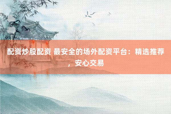 配资炒股配资 最安全的场外配资平台：精选推荐，安心交易