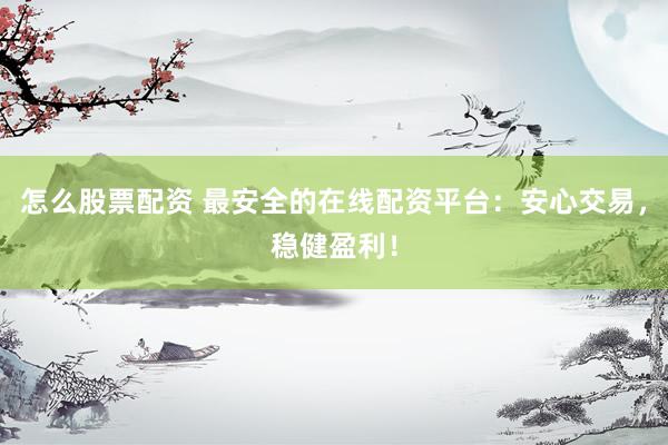 怎么股票配资 最安全的在线配资平台：安心交易，稳健盈利！