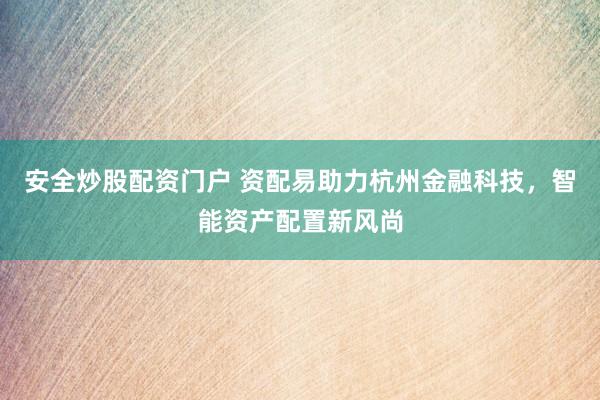 安全炒股配资门户 资配易助力杭州金融科技，智能资产配置新风尚