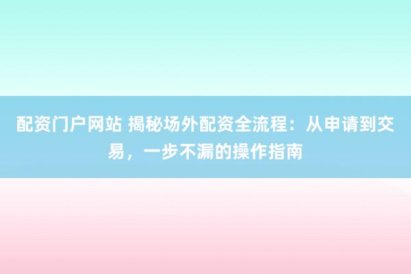 配资门户网站 揭秘场外配资全流程：从申请到交易，一步不漏的操作指南