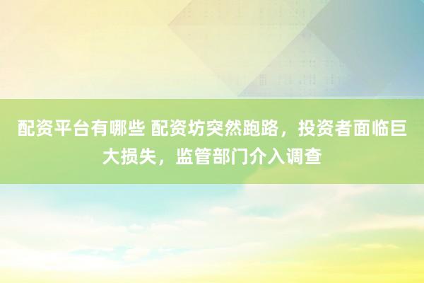 配资平台有哪些 配资坊突然跑路，投资者面临巨大损失，监管部门介入调查
