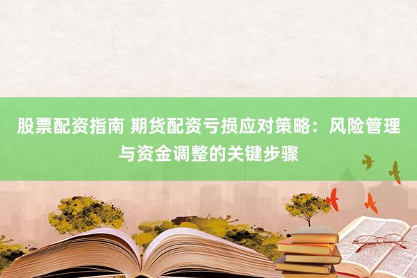 股票配资指南 期货配资亏损应对策略：风险管理与资金调整的关键步骤