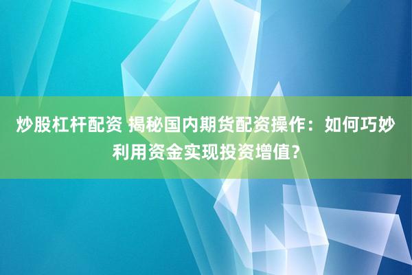 炒股杠杆配资 揭秘国内期货配资操作：如何巧妙利用资金实现投资增值？