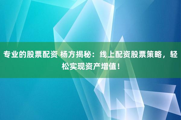 专业的股票配资 杨方揭秘：线上配资股票策略，轻松实现资产增值！