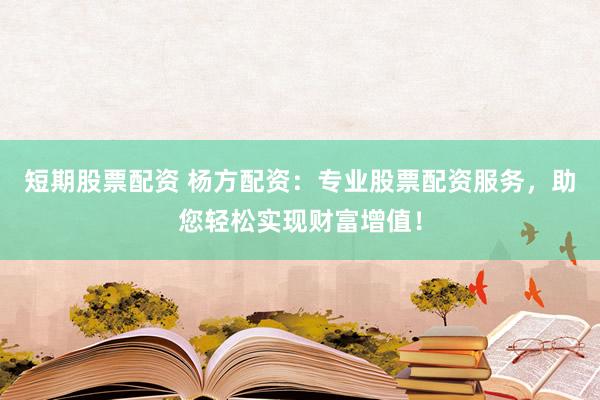 短期股票配资 杨方配资：专业股票配资服务，助您轻松实现财富增值！