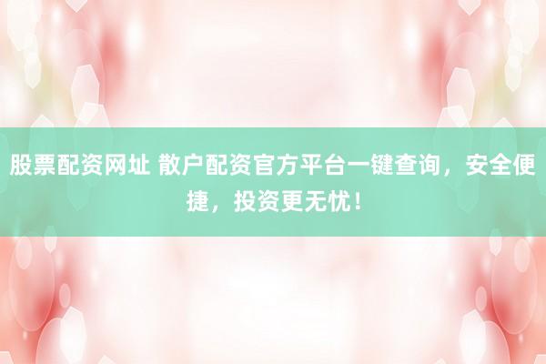 股票配资网址 散户配资官方平台一键查询，安全便捷，投资更无忧！