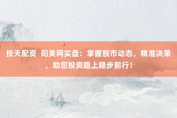 按天配资  阳美网实盘：掌握股市动态，精准决策，助您投资路上稳步前行！