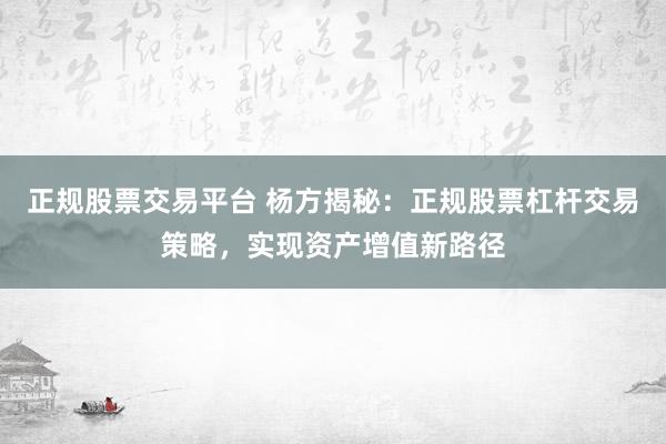正规股票交易平台 杨方揭秘：正规股票杠杆交易策略，实现资产增值新路径