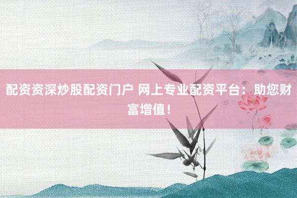 配资资深炒股配资门户 网上专业配资平台：助您财富增值！