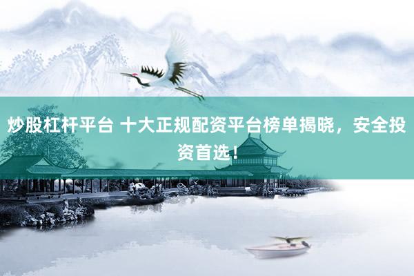 炒股杠杆平台 十大正规配资平台榜单揭晓，安全投资首选！