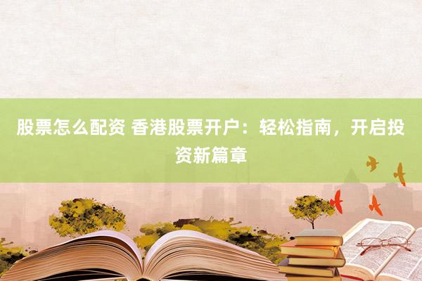 股票怎么配资 香港股票开户：轻松指南，开启投资新篇章