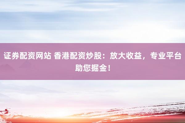 证券配资网站 香港配资炒股：放大收益，专业平台助您掘金！