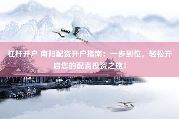 杠杆开户 南阳配资开户指南：一步到位，轻松开启您的配资投资之旅！