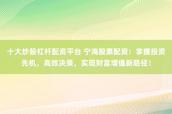 十大炒股杠杆配资平台 宁海股票配资：掌握投资先机，高效决策，实现财富增值新路径！