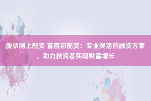 股票网上配资 富百邦配资：专业灵活的融资方案，助力投资者实现财富增长