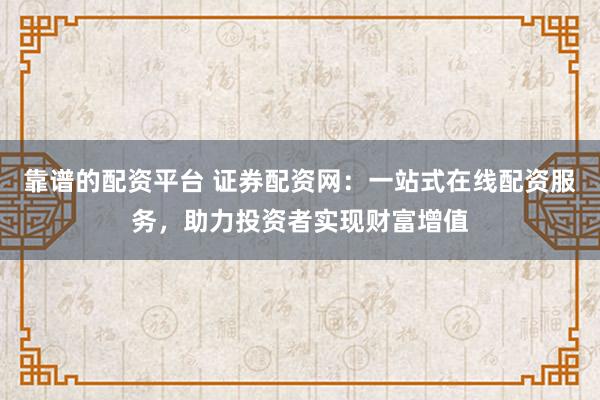 靠谱的配资平台 证券配资网：一站式在线配资服务，助力投资者实现财富增值