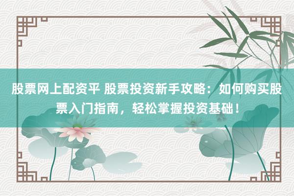 股票网上配资平 股票投资新手攻略：如何购买股票入门指南，轻松掌握投资基础！