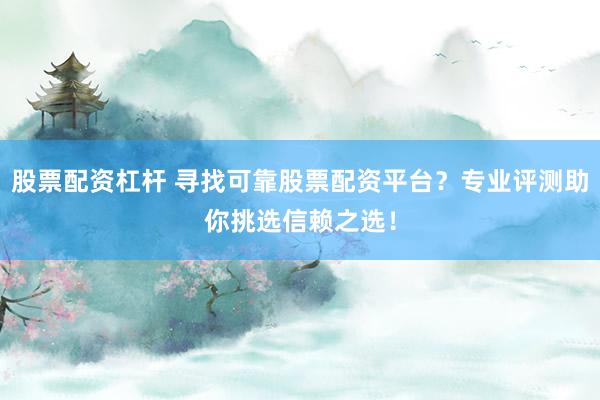 股票配资杠杆 寻找可靠股票配资平台？专业评测助你挑选信赖之选！
