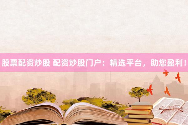 股票配资炒股 配资炒股门户：精选平台，助您盈利！