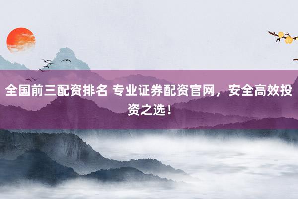 全国前三配资排名 专业证券配资官网，安全高效投资之选！