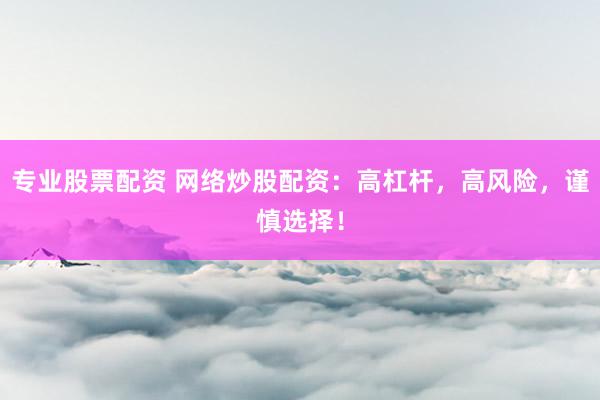 专业股票配资 网络炒股配资：高杠杆，高风险，谨慎选择！