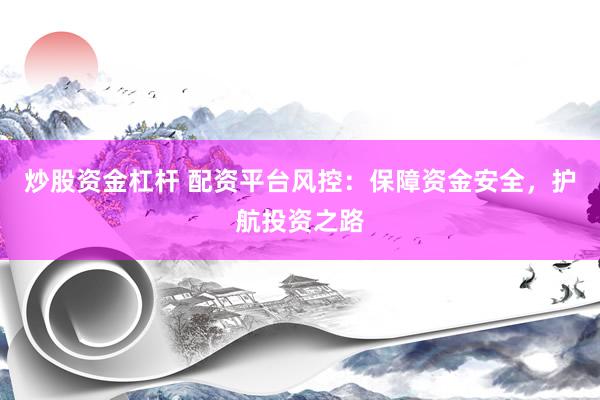 炒股资金杠杆 配资平台风控：保障资金安全，护航投资之路