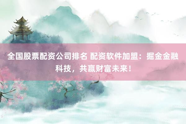 全国股票配资公司排名 配资软件加盟：掘金金融科技，共赢财富未来！