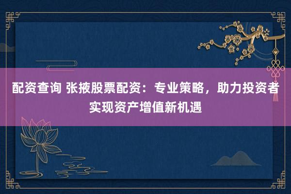 配资查询 张掖股票配资：专业策略，助力投资者实现资产增值新机遇