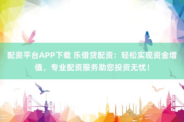 配资平台APP下载 乐借贷配资：轻松实现资金增值，专业配资服务助您投资无忧！