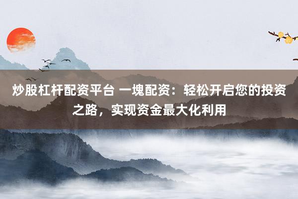 炒股杠杆配资平台 一塊配资：轻松开启您的投资之路，实现资金最大化利用