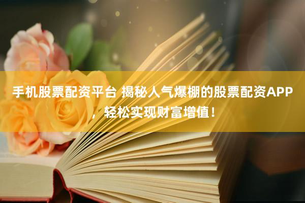 手机股票配资平台 揭秘人气爆棚的股票配资APP，轻松实现财富增值！