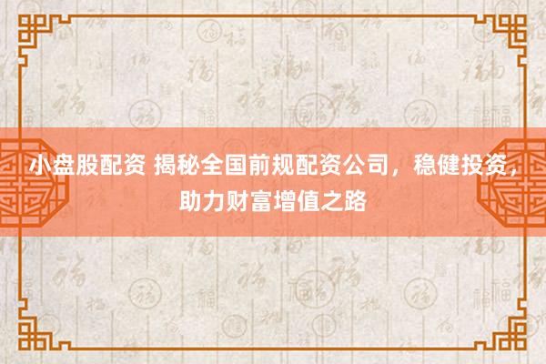 小盘股配资 揭秘全国前规配资公司，稳健投资，助力财富增值之路