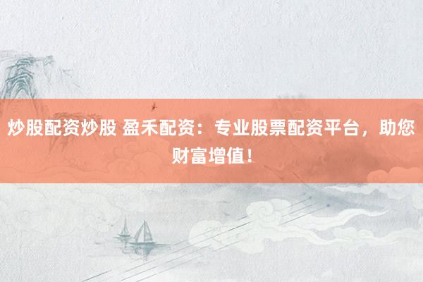 炒股配资炒股 盈禾配资：专业股票配资平台，助您财富增值！