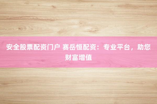 安全股票配资门户 赛岳恒配资：专业平台，助您财富增值