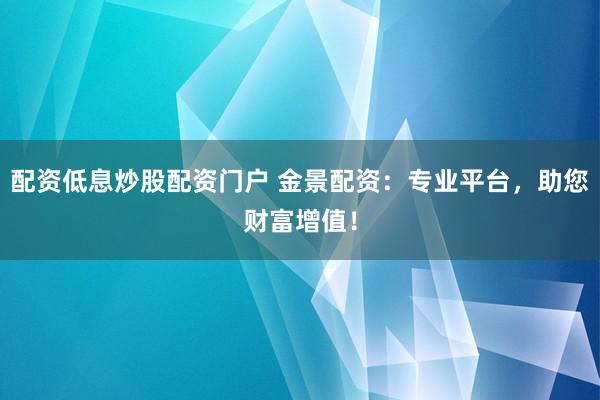 配资低息炒股配资门户 金景配资：专业平台，助您财富增值！