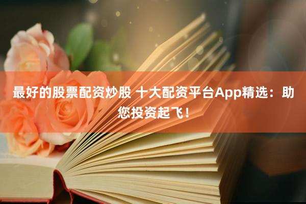最好的股票配资炒股 十大配资平台App精选：助您投资起飞！