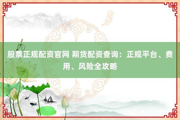 股票正规配资官网 期货配资查询：正规平台、费用、风险全攻略