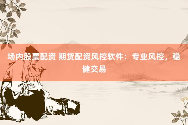 场内股票配资 期货配资风控软件：专业风控，稳健交易